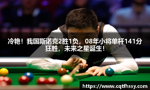 冷艳！我国斯诺克2胜1负，08年小将单杆141分狂胜，未来之星诞生！